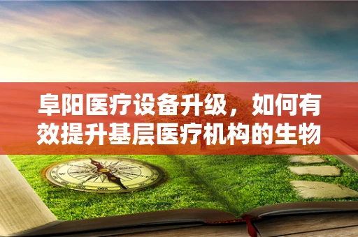 阜阳医疗设备升级，如何有效提升基层医疗机构的生物医学工程应用？