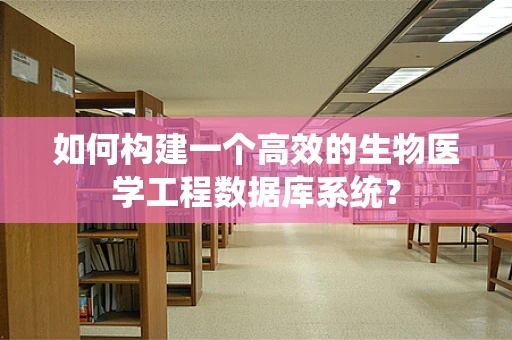 如何构建一个高效的生物医学工程数据库系统？