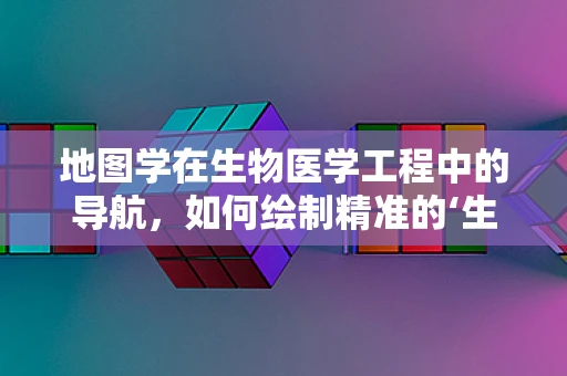 地图学在生物医学工程中的导航，如何绘制精准的‘生命路径’？