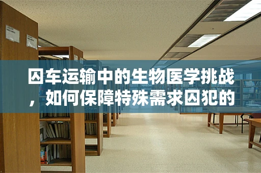 囚车运输中的生物医学挑战，如何保障特殊需求囚犯的安全与健康？