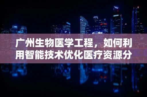 广州生物医学工程，如何利用智能技术优化医疗资源分配？