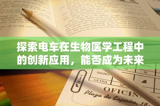 探索电车在生物医学工程中的创新应用，能否成为未来医疗运输的生命线？