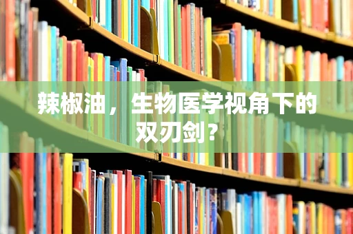 辣椒油，生物医学视角下的双刃剑？