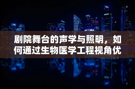 剧院舞台的声学与照明，如何通过生物医学工程视角优化观众体验？