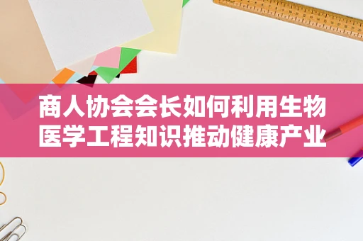 商人协会会长如何利用生物医学工程知识推动健康产业发展？