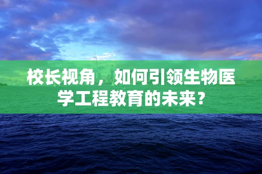 校长视角，如何引领生物医学工程教育的未来？