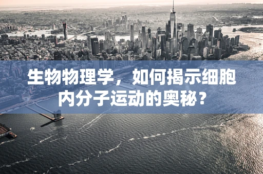 生物物理学，如何揭示细胞内分子运动的奥秘？