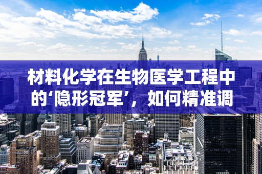 材料化学在生物医学工程中的‘隐形冠军’，如何精准调控纳米粒子的生物相容性？