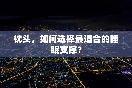 枕头，如何选择最适合的睡眠支撑？