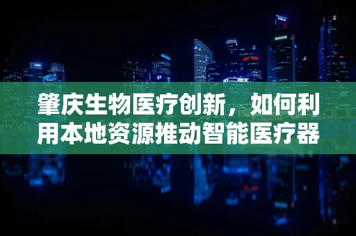 肇庆生物医疗创新，如何利用本地资源推动智能医疗器械的研发？