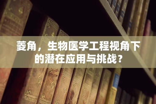 菱角，生物医学工程视角下的潜在应用与挑战？