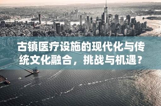 古镇医疗设施的现代化与传统文化融合，挑战与机遇？