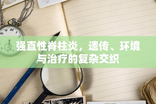 强直性脊柱炎，遗传、环境与治疗的复杂交织