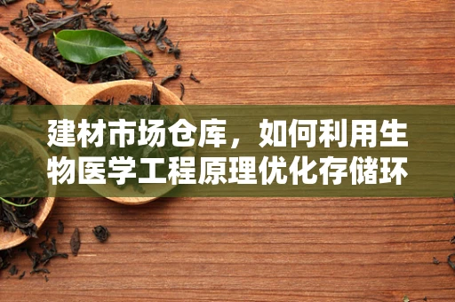 建材市场仓库，如何利用生物医学工程原理优化存储环境？