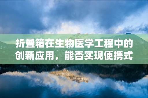 折叠箱在生物医学工程中的创新应用，能否实现便携式样本储存与运输的革命？