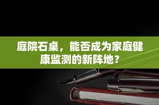 庭院石桌，能否成为家庭健康监测的新阵地？