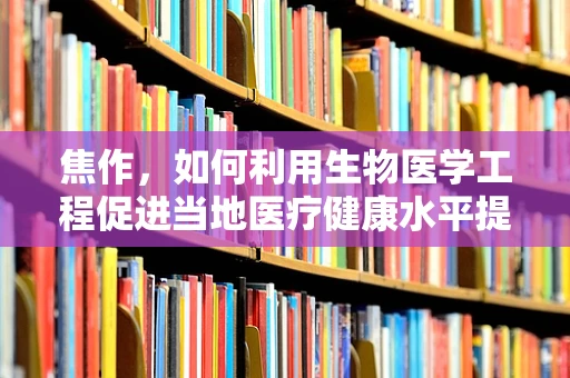 焦作，如何利用生物医学工程促进当地医疗健康水平提升？