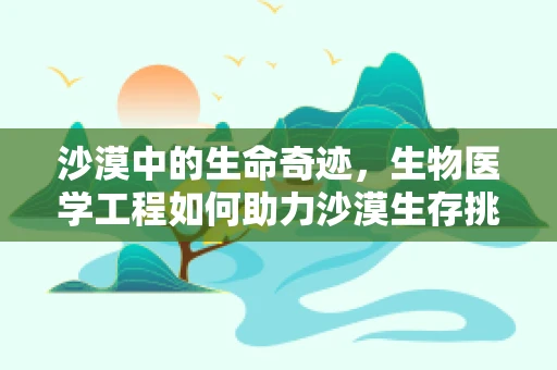 沙漠中的生命奇迹，生物医学工程如何助力沙漠生存挑战？