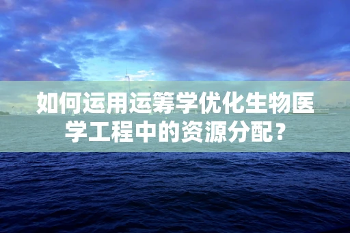 如何运用运筹学优化生物医学工程中的资源分配？