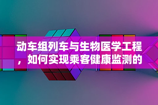 动车组列车与生物医学工程，如何实现乘客健康监测的智能化？