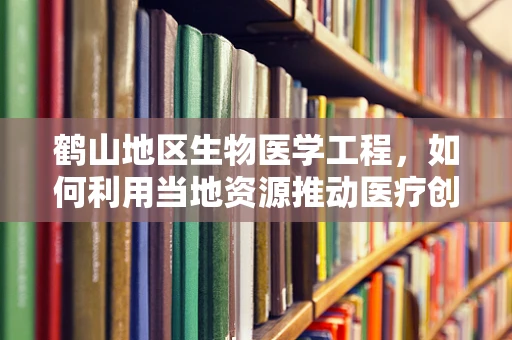 鹤山地区生物医学工程，如何利用当地资源推动医疗创新？