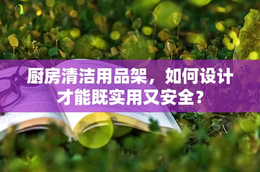 厨房清洁用品架，如何设计才能既实用又安全？