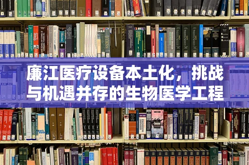 廉江医疗设备本土化，挑战与机遇并存的生物医学工程之路