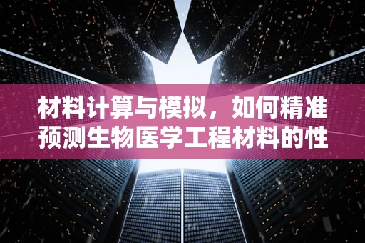 材料计算与模拟，如何精准预测生物医学工程材料的性能？