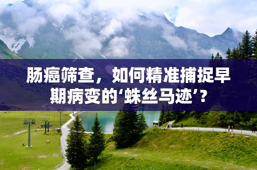 肠癌筛查，如何精准捕捉早期病变的‘蛛丝马迹’？