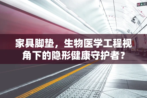 家具脚垫，生物医学工程视角下的隐形健康守护者？