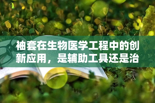 袖套在生物医学工程中的创新应用，是辅助工具还是治疗新途径？