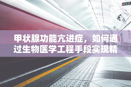 甲状腺功能亢进症，如何通过生物医学工程手段实现精准诊断与治疗？