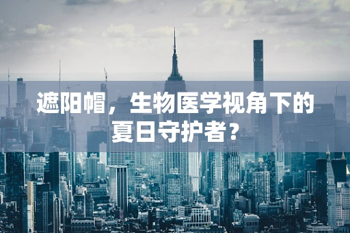 遮阳帽，生物医学视角下的夏日守护者？