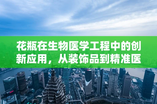 花瓶在生物医学工程中的创新应用，从装饰品到精准医疗的桥梁