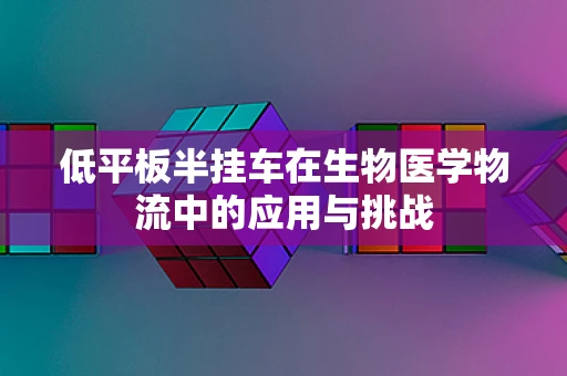 低平板半挂车在生物医学物流中的应用与挑战