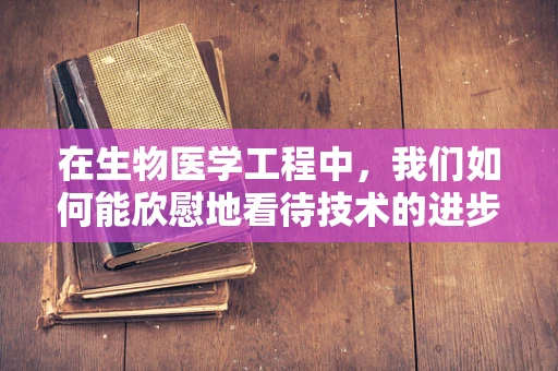 在生物医学工程中，我们如何能欣慰地看待技术的进步？