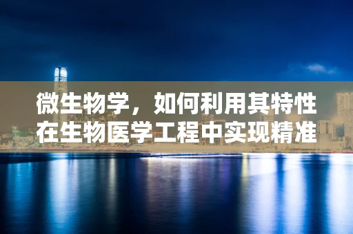 微生物学，如何利用其特性在生物医学工程中实现精准医疗？