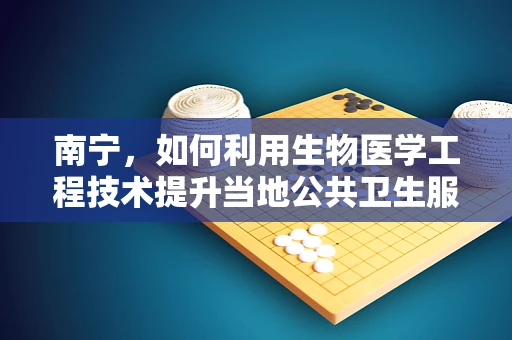 南宁，如何利用生物医学工程技术提升当地公共卫生服务？