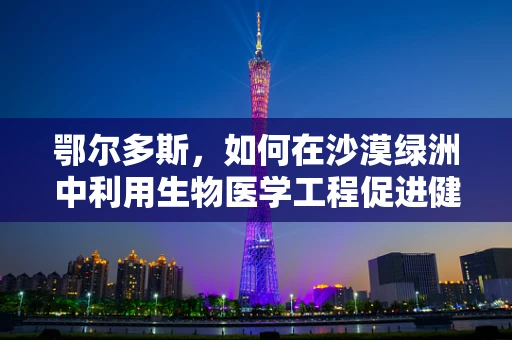 鄂尔多斯，如何在沙漠绿洲中利用生物医学工程促进健康与可持续发展？