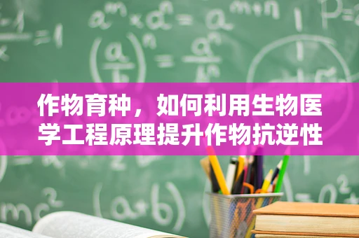 作物育种，如何利用生物医学工程原理提升作物抗逆性？