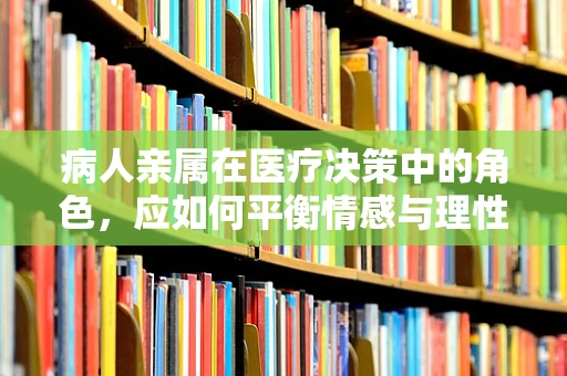 病人亲属在医疗决策中的角色，应如何平衡情感与理性？