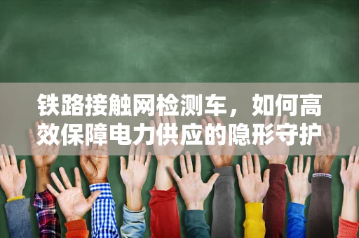 铁路接触网检测车，如何高效保障电力供应的隐形守护者？